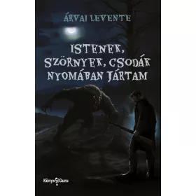  ÁRVAI LEVENTE: ISTENEK, SZÖRNYEK, CSODÁK NYOMÁBAN JÁRTAM