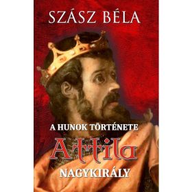 Szász Béla: A HUNOK TÖRTÉNETE - Attila nagykirály
