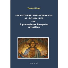   Varsányi József: Egy katolikus laikus gondolatai az „öt solá”-hoz avagy A protestánsok hívogatása egyesülésre