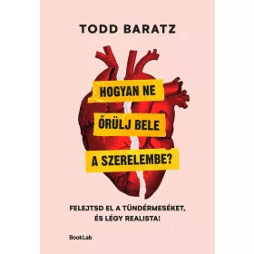   Todd Baratz: Hogyan ne őrülj bele a szerelembe? - Felejtsd el a tündérmeséket, és légy realista!