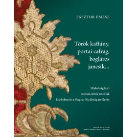   Pásztor Emese: Török kaftány, portai cafrag, bogláros jancsik… - Hódoltság kori oszmán-török textíliák Erdélyben és a Magyar Királyság területé