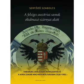   Serfőző Szabolcs: A felséges ausztriai sasnak oltalmazó szárnyai alatt - Habsburg uralkodói reprezentáció a kora újkori Magyar Királyságban (1526-