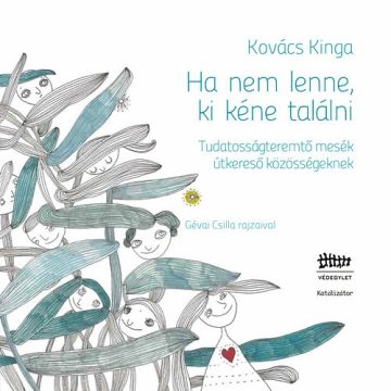   Kovács Kinga: Ha nem lenne, ki kéne találni - Tudatosságteremtő mesék útkereső közösségeknek