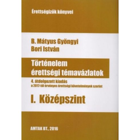 B. Mátyus Gyöngyi, Bori István: Történelem érettségi témavázlatok - I. Középszint - 4. átdolgozott kiadás a 2017-től érvényes érettségi követelmények szerint