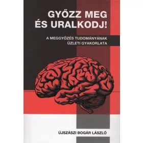   Dr. Újszászi Bogár László: Győzz meg és uralkodj! - A meggyőzés tudományának üzleti gyakorlata (új kiadás)