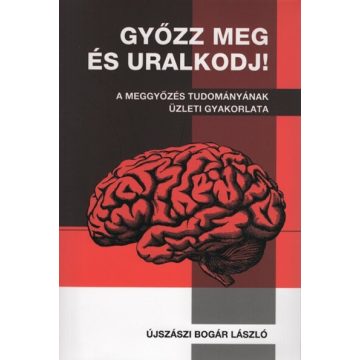   Újszászi Bogár László: Győzz meg és uralkodj! - A meggyőzés tudományának üzleti gyakorlata (új kiadás)