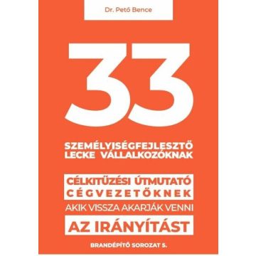   dr. Pető Bence Gábor: 33 személyiségfejlesztő lecke vállalkozóknak - Célkitűzési útmutató cégvezetőknek, akik vissza akarják venni az irányítást