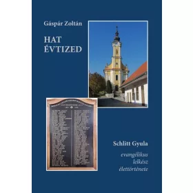   GÁSPÁR ZOLTÁN: HAT ÉVTIZED - SCHLITT GYULA EVANGÉLIKUS LELKÉSZ ÉLETTÖRTÉNETE