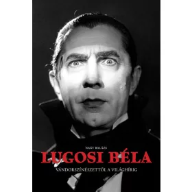   Nagy Balázs: Lugosi Béla - Vándorszínészettől a világhírig