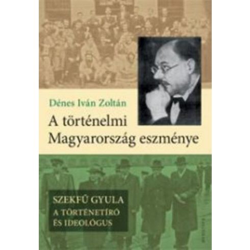 Dénes Iván Zoltán: A történelmi Magyarország eszménye - Szekfű Gyula - A történetíró és ideológus