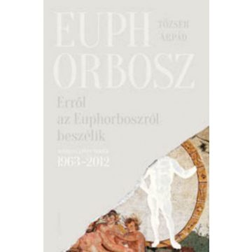   Tőzsér Árpád: Erről az Euphorboszról beszélik - Összegyűjtött versek (1963-2012)