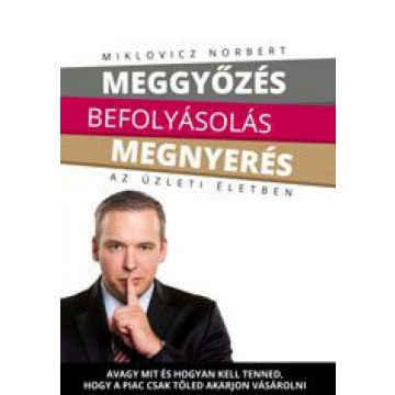   Miklovicz Norbert: Meggyőzés befolyásolás megnyerés az üzleti életben
