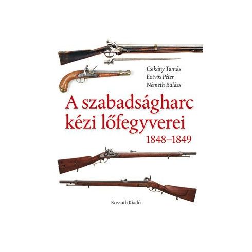 Csikány Tamás, Eötvös Péter, Németh Balázs: A szabadságharc kézi lőfegyverei 1848-1849