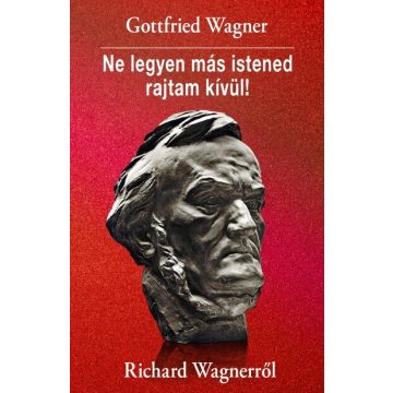   Gottfried Wagner: Ne legyen más istened rajtam kívül! Richard Wagnerről
