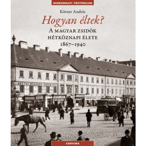 Körner András: Hogyan éltek? - A magyar zsidók hétköznapi élete 1867-1940