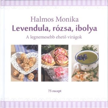   Halmos Monika: Levendula, rózsa, ibolya - A legnemesebb ehető virágok