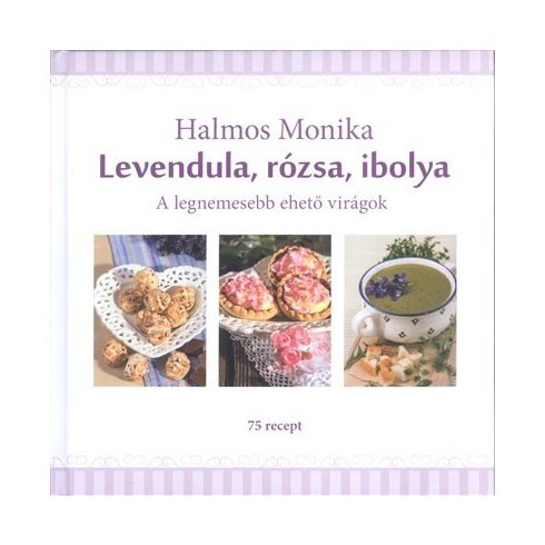 Halmos Monika: Levendula, rózsa, ibolya - A legnemesebb ehető virágok