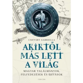   Csiffáry Gabriella: Akiktől más lett a világ - Magyar találmányok, felfedezések és újítások