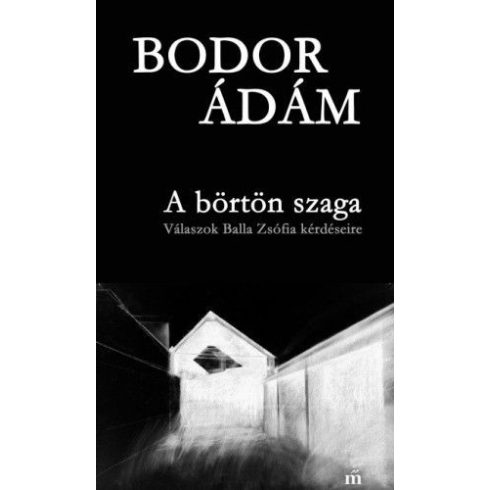 Bodor Ádám: A börtön szaga - Válaszok Balla Zsófia kérdéseire