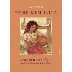   Lázár Imre: Szerelmem, India - Brunner Erzsébet festőművész csodálatos élete