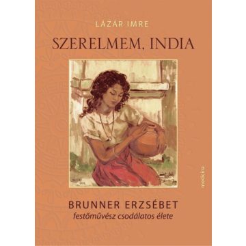   Lázár Imre: Szerelmem, India - Brunner Erzsébet festőművész csodálatos élete