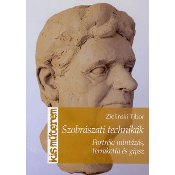   Zielinski Tibor: Szobrászati technikák. Portrék: mintázás, terrakotta és gipsz