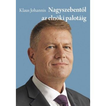   Klaus Johannis: Klaus Johannis - Nagyszebentől az elnöki palotáig