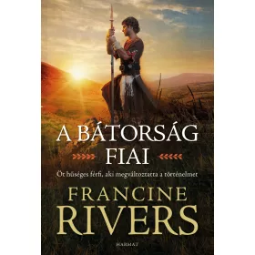   RIVERS, FRANCINE: A BÁTORSÁG FIAI - ÖT HŰSÉHES FÉRFI AKI MEGVÁLTOZTATTA  A TÖRTÉNELMET
