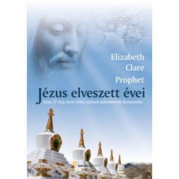   Elizabeth Clare Prophet: Jézus elveszett évei - Jézus 17 évig tartó keleti útjának dokumentált bizonyítéka