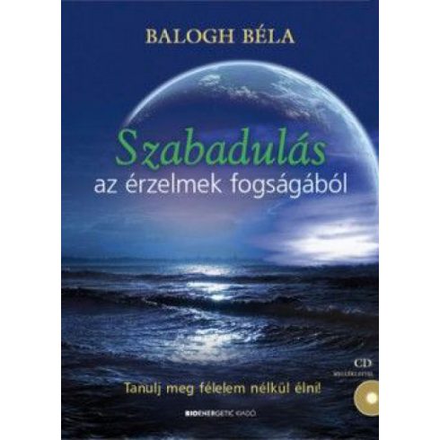 Balogh Béla: Szabadulás az érzelmek fogságából - Tanulj meg félelem nélkül élni! - CD melléklettel