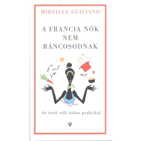 Mireille Guiliano: A francia nők nem ráncosodnak - Az érett nők titkos praktikái