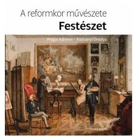   PRÁGAI ADRIENN - RADVÁNYI ORSOLYA: A REFORMKOR MŰVÉSZETE: FESTÉSZET
