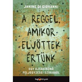   DI GIOVANNI, JANINE: A REGGEL, AMIKOR ELJÖTTEK ÉRTÜNK -  EGY ÚJSÁGÍRÓNŐ FELJEGYZÉSEI SZÍRIÁBÓL