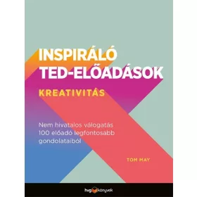   Tom May: Inspiráló TED-előadások: Kreativitás - Nem hivatalos válogatás 100 előadó legfontosabb gondolataiból