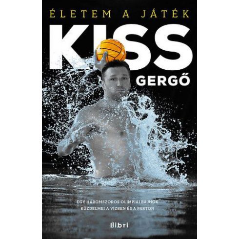 Kiss Gergő: Életem a játék - Egy háromszoros olimpiai bajnok küzdelmei vízben és parton
