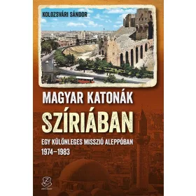   KOLOZSVÁRI SÁNDOR: MAGYAR KATONÁK SZÍRIÁBAN - EGY KÜLÖNLEGES MISSZIÓ ALEPPÓBAN, 19741983