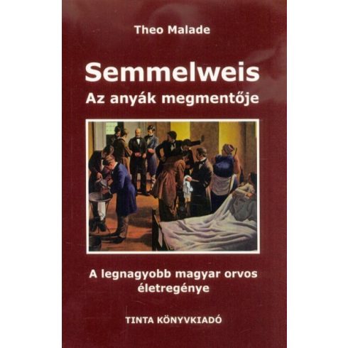 Theo Malade: Semmelweis, az anyák megmentője - A legnagyobb magyar orvos életregénye (2. kiadás)