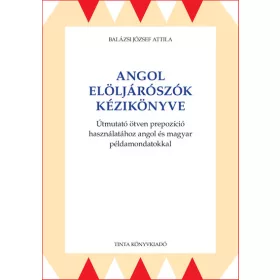   Balázsi József Attila: Angol elöljárószók kézikönyve - Útmutató ötven prepozíció használatához angol és magyar példamondatokkal