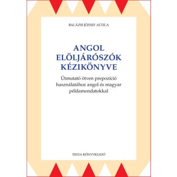   Balázsi József Attila: Angol elöljárószók kézikönyve - Útmutató ötven prepozíció használatához angol és magyar példamondatokkal