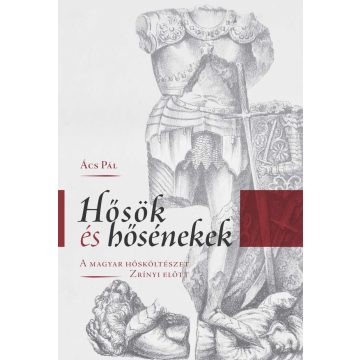   ÁCS PÁL: HŐSÖK ÉS HŐSÉNEKEK - A MAGYAR HŐSKÖLTÉSZET ZRÍNYI ELŐTT