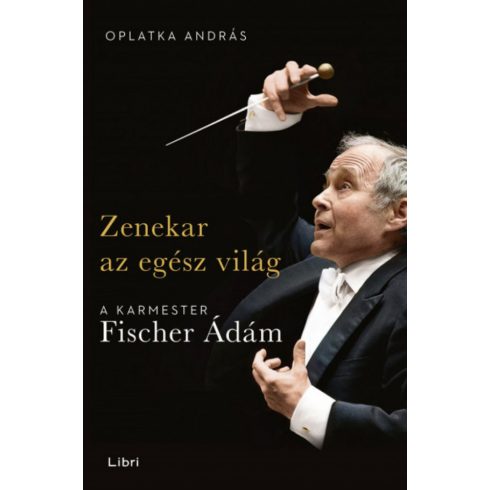 Oplatka András: Zenekar az egész világ - A karmester Fischer Ádám