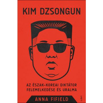   Anna Fifield: Kim Dzsongun - Az észak-koreai diktátor felemelkedése és uralma