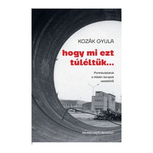 KOZÁK GYULA: HOGY MI EZT TÚLÉLTÜK... - PORTRÉVÁZLATOK A KÁDÁR-KORSZAK VEZETŐIRŐL