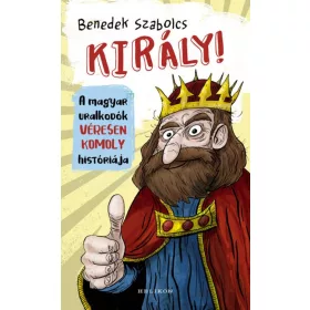   Benedek Szabolcs: Király! - A magyar uralkodók véresen komoly históriája (Névre szólóan dedikálható)