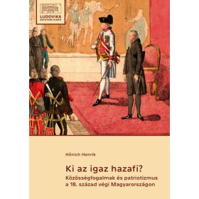   Hőnich Henrik: Ki az igaz hazafi? - Közösségfogalmak és patriotizmus a 18. század végi Magyarországon: egy politikai értekezés és kontextusai