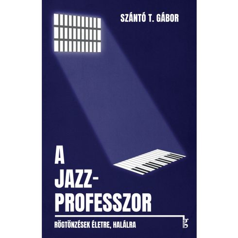 SZÁNTÓ T. GÁBOR: A JAZZPROFESSZOR - RÖGTÖNZÉSEK ÉLETRE, HALÁLRA