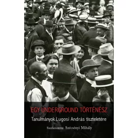   EGY UNDERGROUND TÖRTÉNÉSZ - TANULMÁNYOK LUGOSI ANDRÁS TISZTELETÉRE