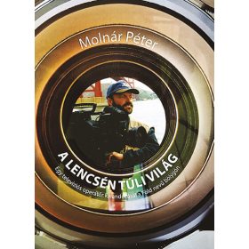   Molnár Péter: A lencsén túli világ - Egy televíziós operatőr kalandozásai a Föld nevű bolygón