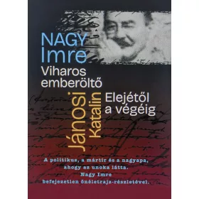   Nagy Imre: Viharos emberöltő Elejétől a végéig - Nagy Imre befejezetlen önéletrajza, a politikus, a mártír, a nagyapa élete, ahogy az unoka