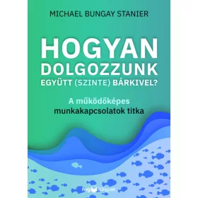   Michael Bungay Stanier: Hogyan dolgozzunk együtt (szinte) bárkivel? - A működőképes munkakapcsolatok titka